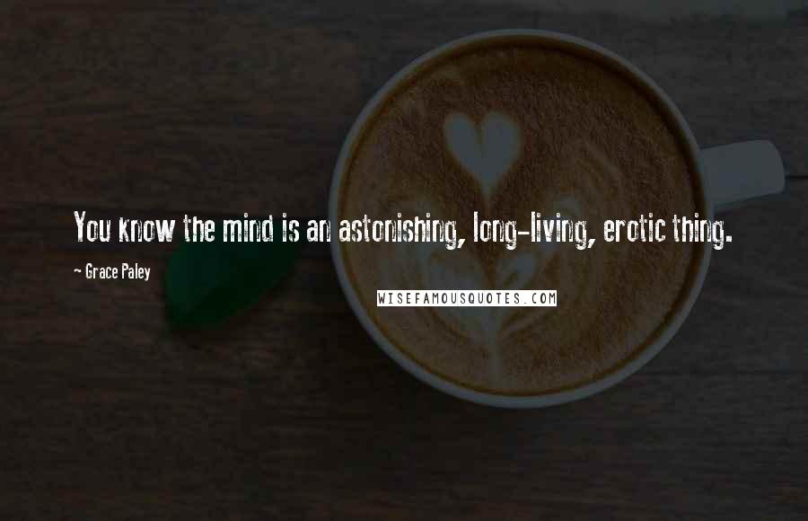 Grace Paley Quotes: You know the mind is an astonishing, long-living, erotic thing.