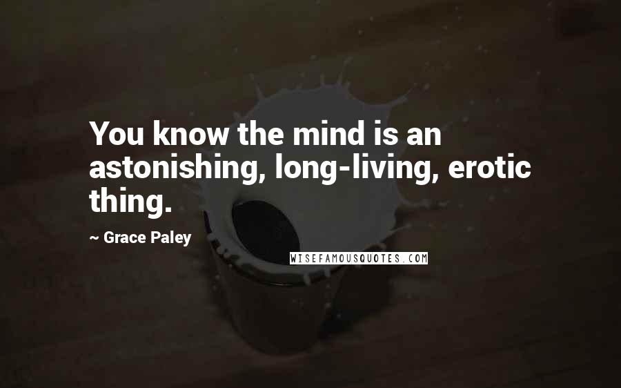 Grace Paley Quotes: You know the mind is an astonishing, long-living, erotic thing.