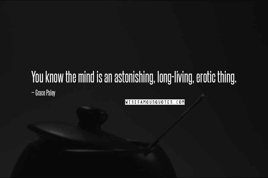 Grace Paley Quotes: You know the mind is an astonishing, long-living, erotic thing.