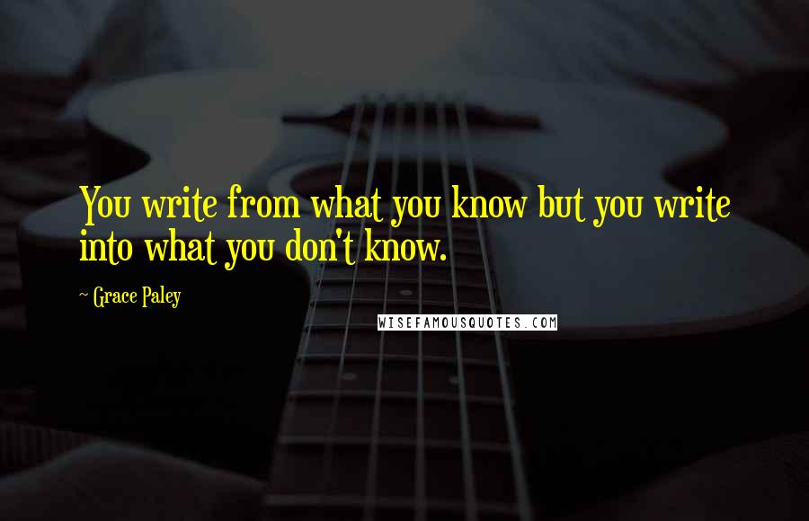 Grace Paley Quotes: You write from what you know but you write into what you don't know.