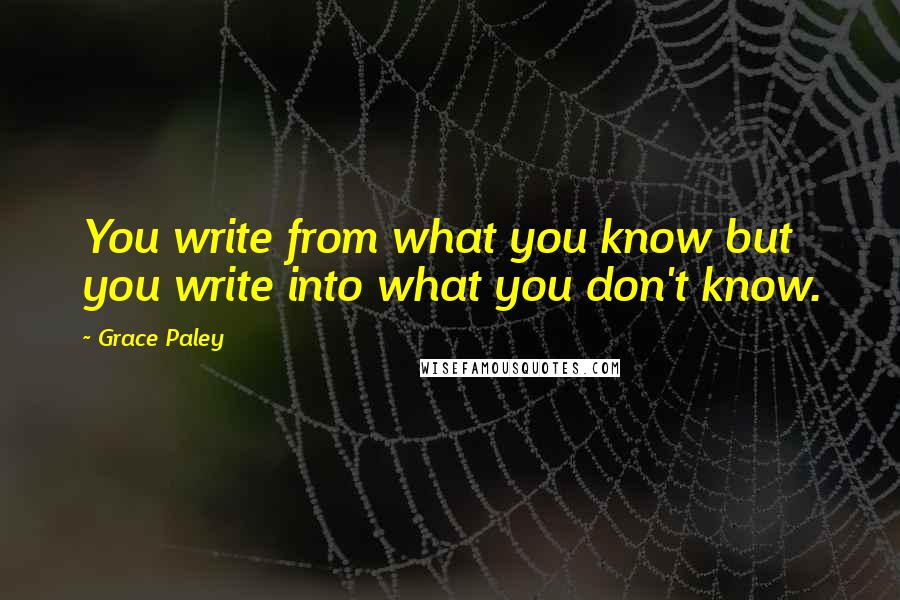 Grace Paley Quotes: You write from what you know but you write into what you don't know.