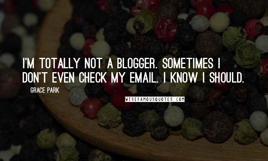 Grace Park Quotes: I'm totally not a blogger. Sometimes I don't even check my email. I know I should.