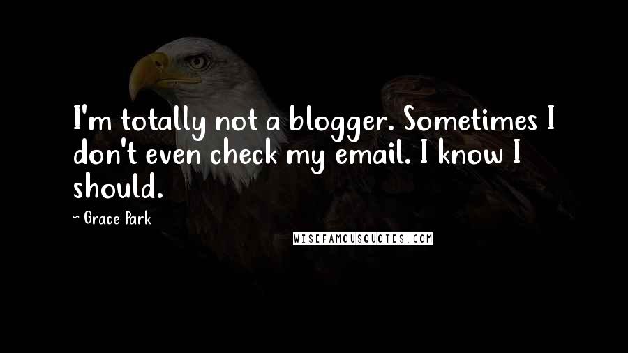 Grace Park Quotes: I'm totally not a blogger. Sometimes I don't even check my email. I know I should.