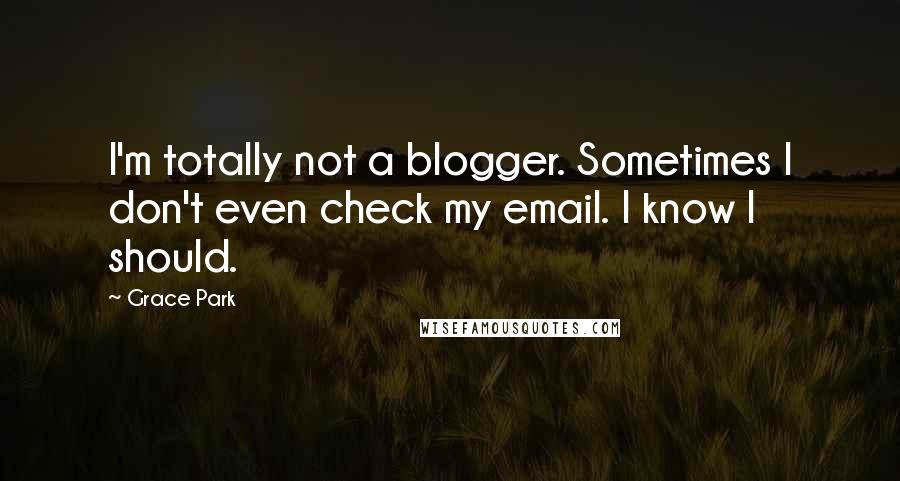 Grace Park Quotes: I'm totally not a blogger. Sometimes I don't even check my email. I know I should.