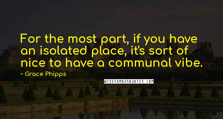 Grace Phipps Quotes: For the most part, if you have an isolated place, it's sort of nice to have a communal vibe.