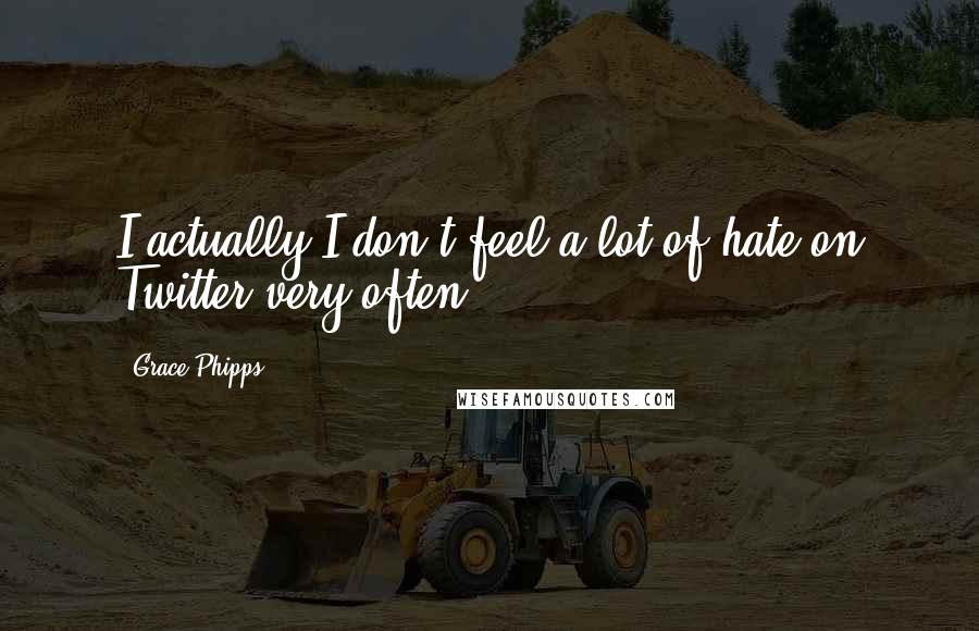 Grace Phipps Quotes: I actually I don't feel a lot of hate on Twitter very often.