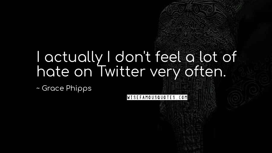 Grace Phipps Quotes: I actually I don't feel a lot of hate on Twitter very often.