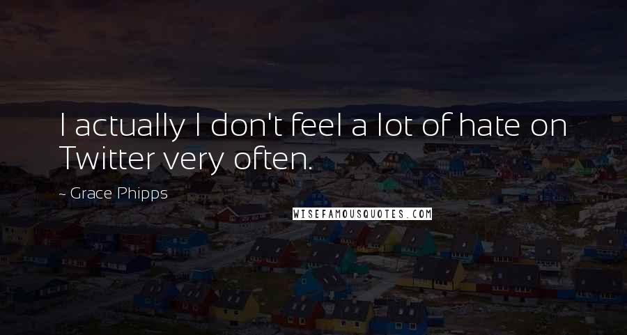 Grace Phipps Quotes: I actually I don't feel a lot of hate on Twitter very often.