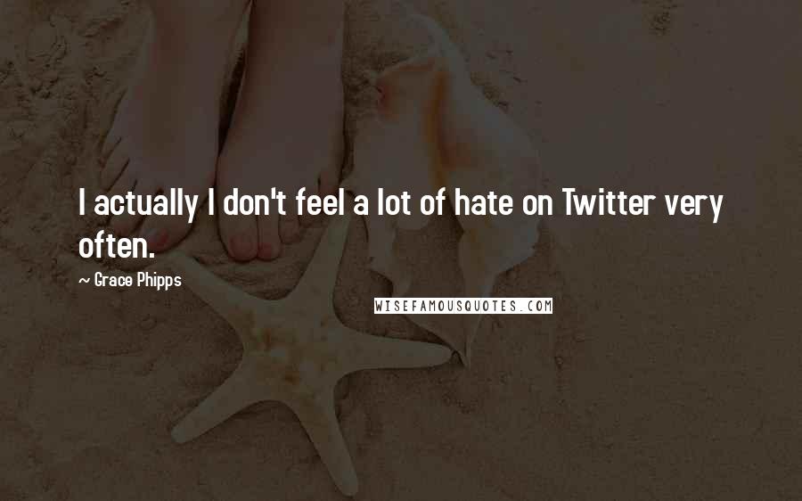 Grace Phipps Quotes: I actually I don't feel a lot of hate on Twitter very often.