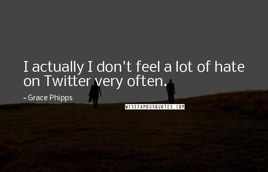 Grace Phipps Quotes: I actually I don't feel a lot of hate on Twitter very often.