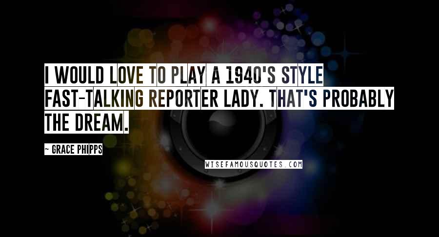 Grace Phipps Quotes: I would love to play a 1940's style fast-talking reporter lady. That's probably the dream.