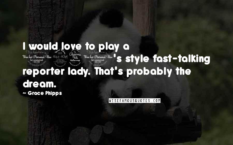 Grace Phipps Quotes: I would love to play a 1940's style fast-talking reporter lady. That's probably the dream.