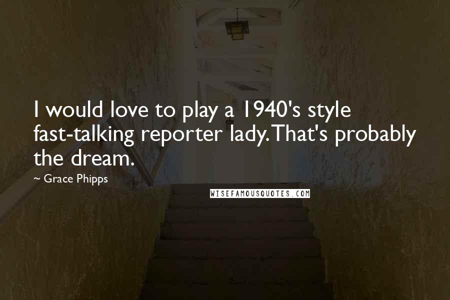 Grace Phipps Quotes: I would love to play a 1940's style fast-talking reporter lady. That's probably the dream.