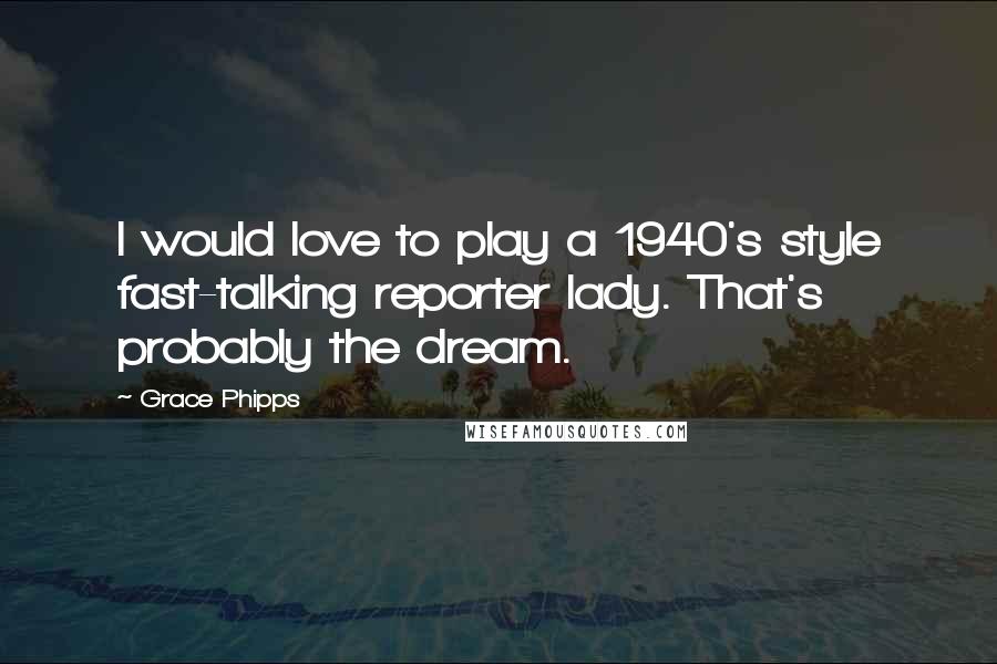 Grace Phipps Quotes: I would love to play a 1940's style fast-talking reporter lady. That's probably the dream.