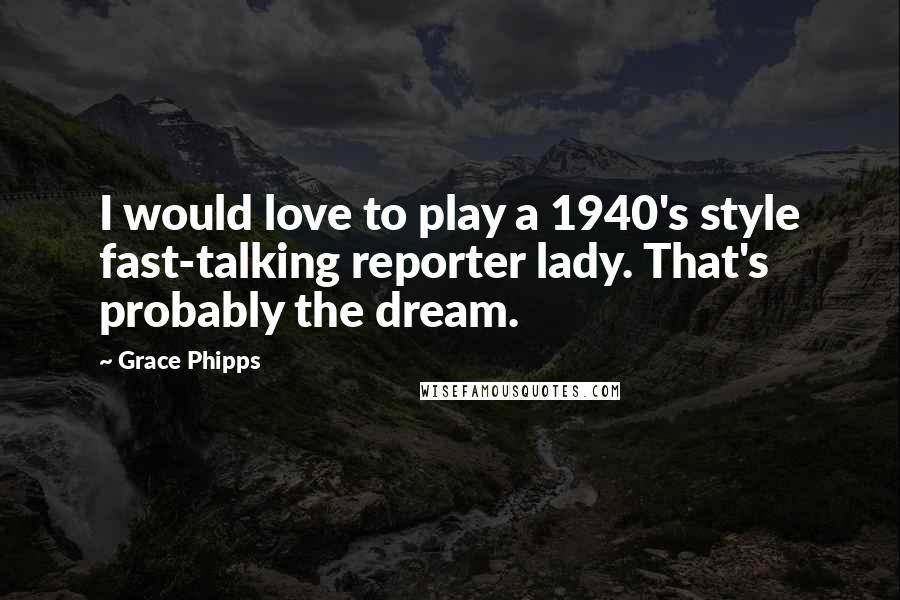 Grace Phipps Quotes: I would love to play a 1940's style fast-talking reporter lady. That's probably the dream.