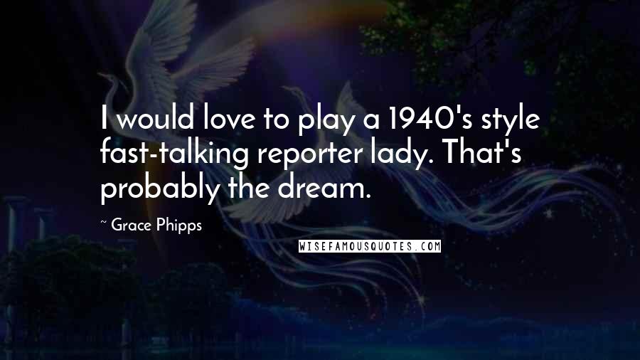 Grace Phipps Quotes: I would love to play a 1940's style fast-talking reporter lady. That's probably the dream.