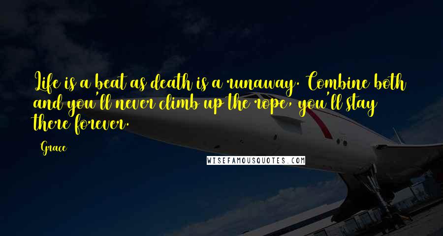 Grace Quotes: Life is a beat as death is a runaway. Combine both and you'll never climb up the rope, you'll stay there forever.