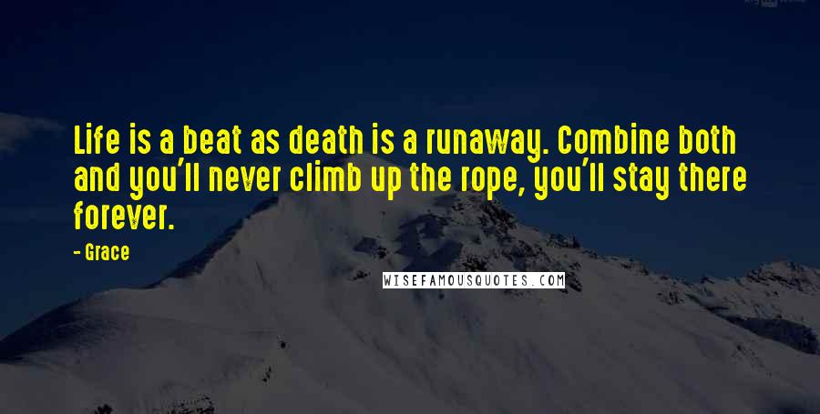 Grace Quotes: Life is a beat as death is a runaway. Combine both and you'll never climb up the rope, you'll stay there forever.