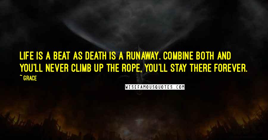 Grace Quotes: Life is a beat as death is a runaway. Combine both and you'll never climb up the rope, you'll stay there forever.