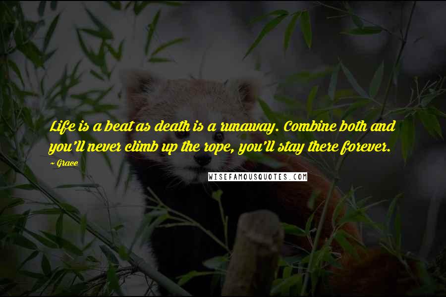 Grace Quotes: Life is a beat as death is a runaway. Combine both and you'll never climb up the rope, you'll stay there forever.