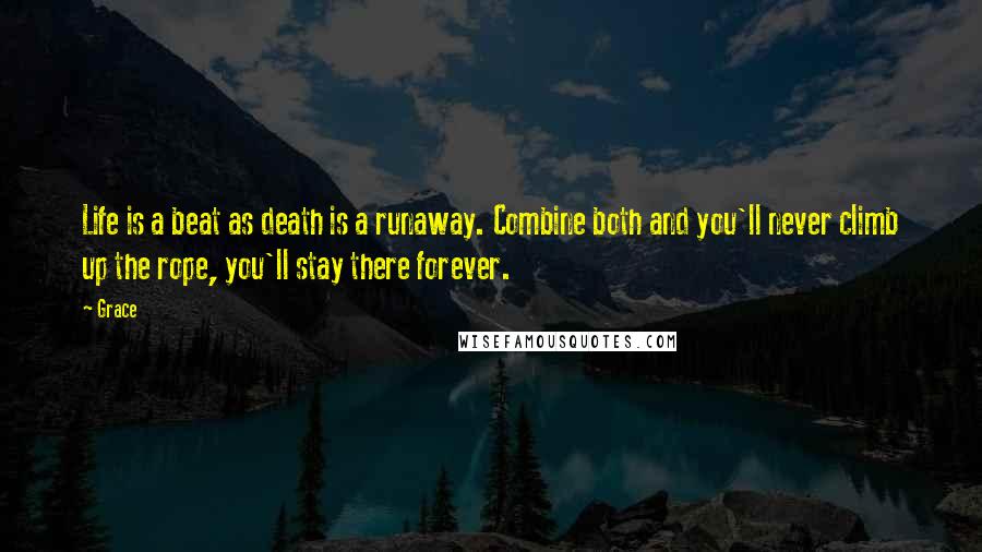 Grace Quotes: Life is a beat as death is a runaway. Combine both and you'll never climb up the rope, you'll stay there forever.