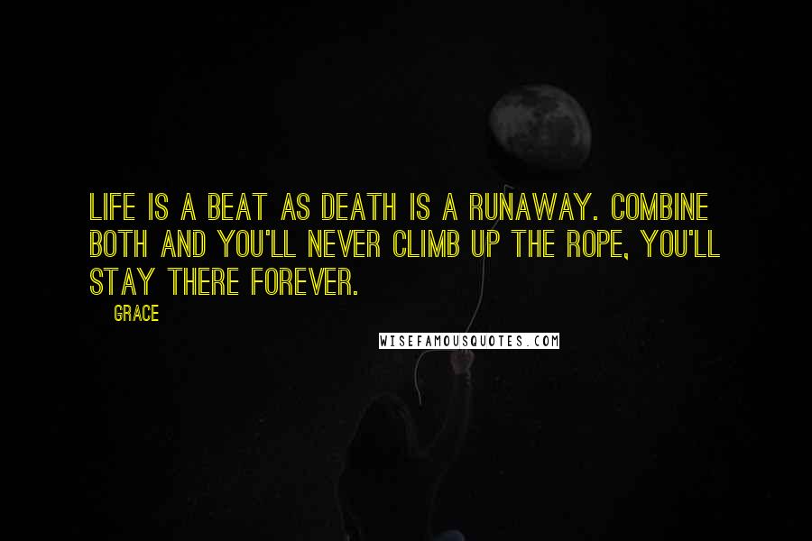 Grace Quotes: Life is a beat as death is a runaway. Combine both and you'll never climb up the rope, you'll stay there forever.