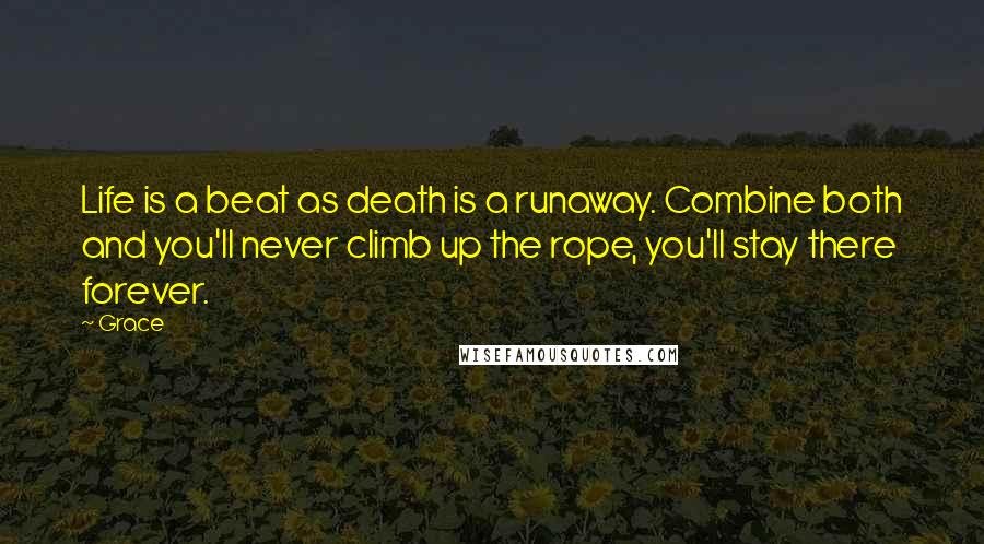 Grace Quotes: Life is a beat as death is a runaway. Combine both and you'll never climb up the rope, you'll stay there forever.