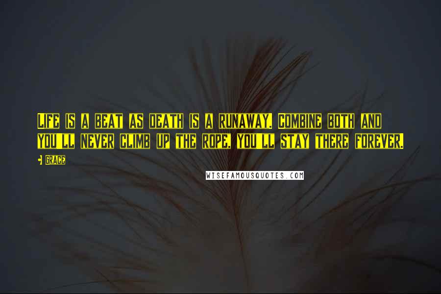 Grace Quotes: Life is a beat as death is a runaway. Combine both and you'll never climb up the rope, you'll stay there forever.