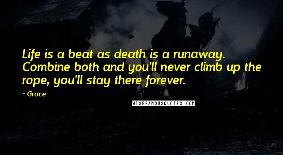 Grace Quotes: Life is a beat as death is a runaway. Combine both and you'll never climb up the rope, you'll stay there forever.