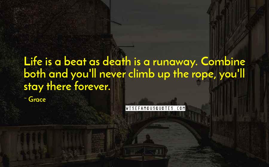 Grace Quotes: Life is a beat as death is a runaway. Combine both and you'll never climb up the rope, you'll stay there forever.