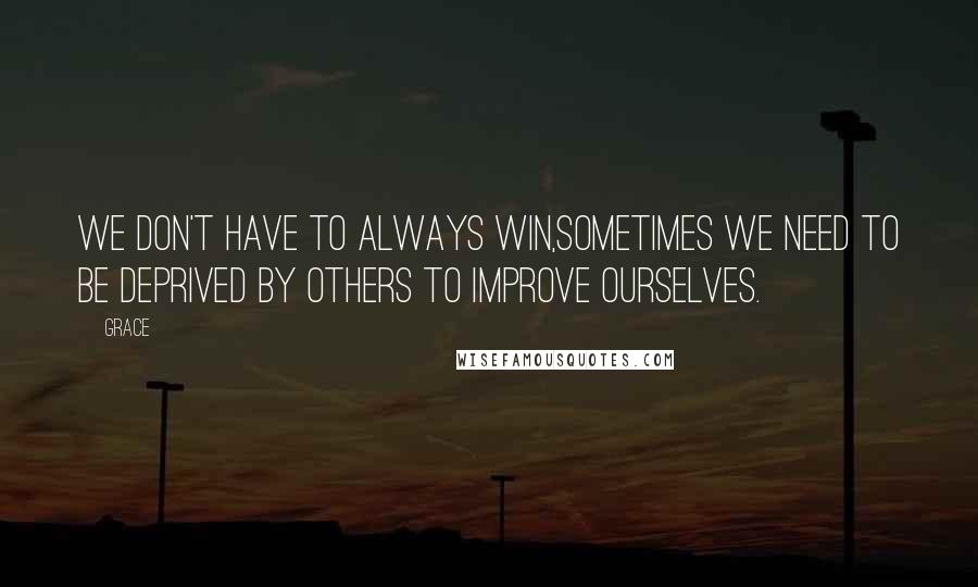 Grace Quotes: We don't have to always win,Sometimes we need to be deprived by others to improve ourselves.