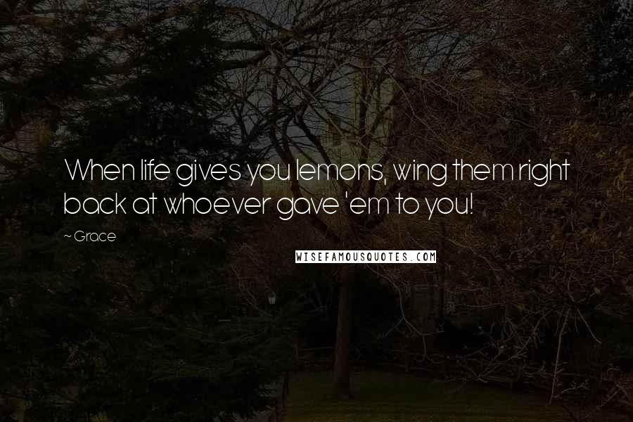 Grace Quotes: When life gives you lemons, wing them right back at whoever gave 'em to you!