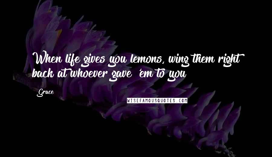 Grace Quotes: When life gives you lemons, wing them right back at whoever gave 'em to you!