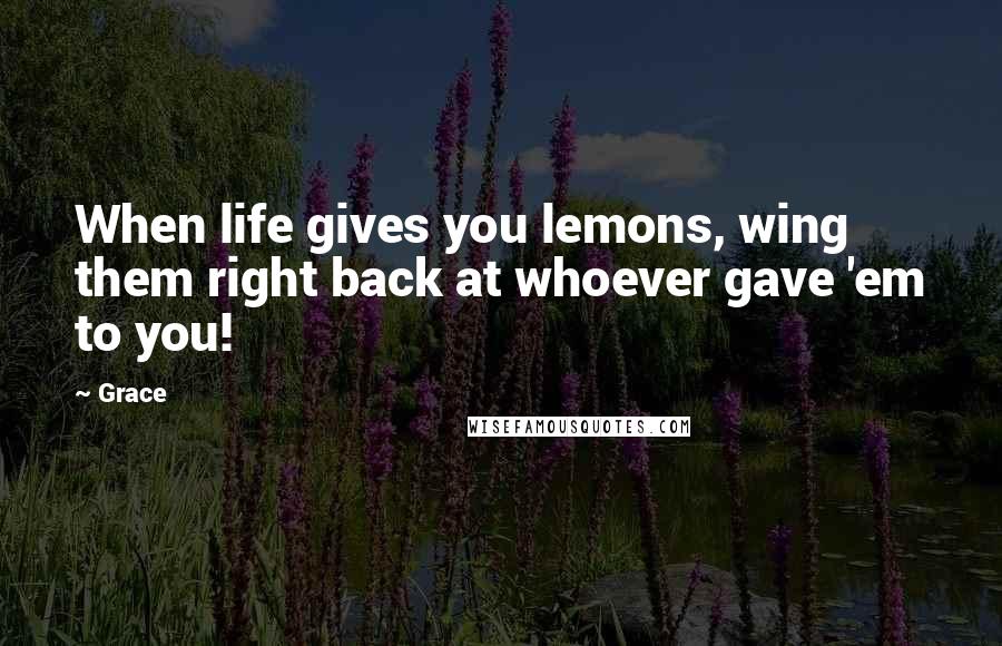 Grace Quotes: When life gives you lemons, wing them right back at whoever gave 'em to you!