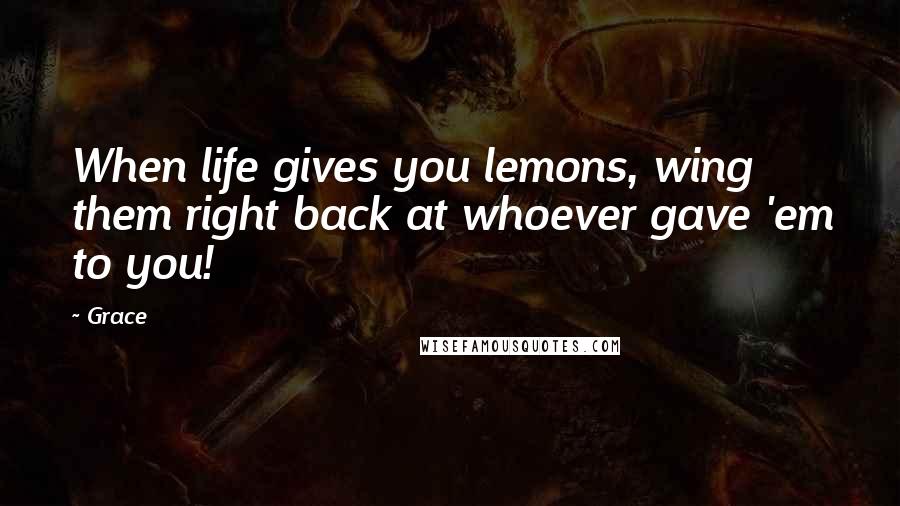 Grace Quotes: When life gives you lemons, wing them right back at whoever gave 'em to you!