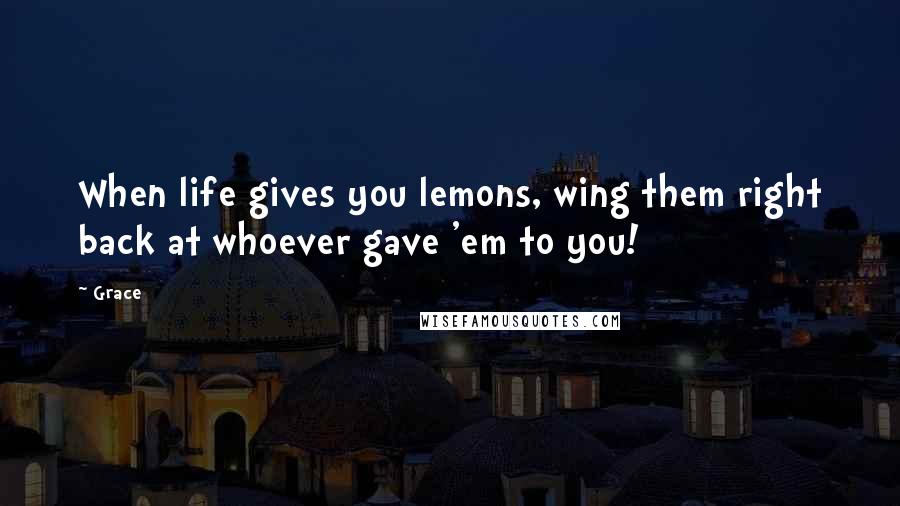 Grace Quotes: When life gives you lemons, wing them right back at whoever gave 'em to you!