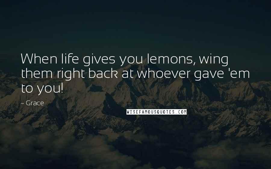 Grace Quotes: When life gives you lemons, wing them right back at whoever gave 'em to you!