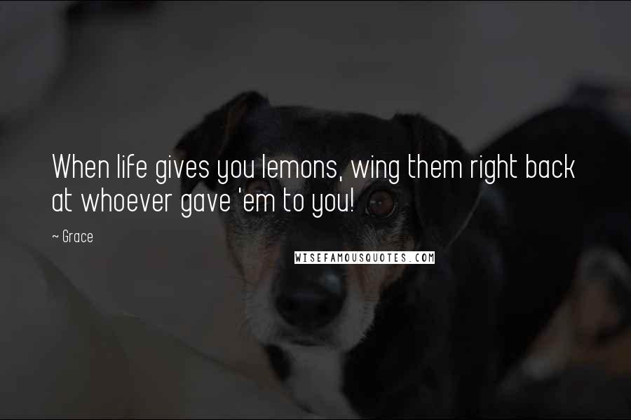 Grace Quotes: When life gives you lemons, wing them right back at whoever gave 'em to you!