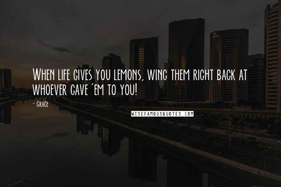 Grace Quotes: When life gives you lemons, wing them right back at whoever gave 'em to you!