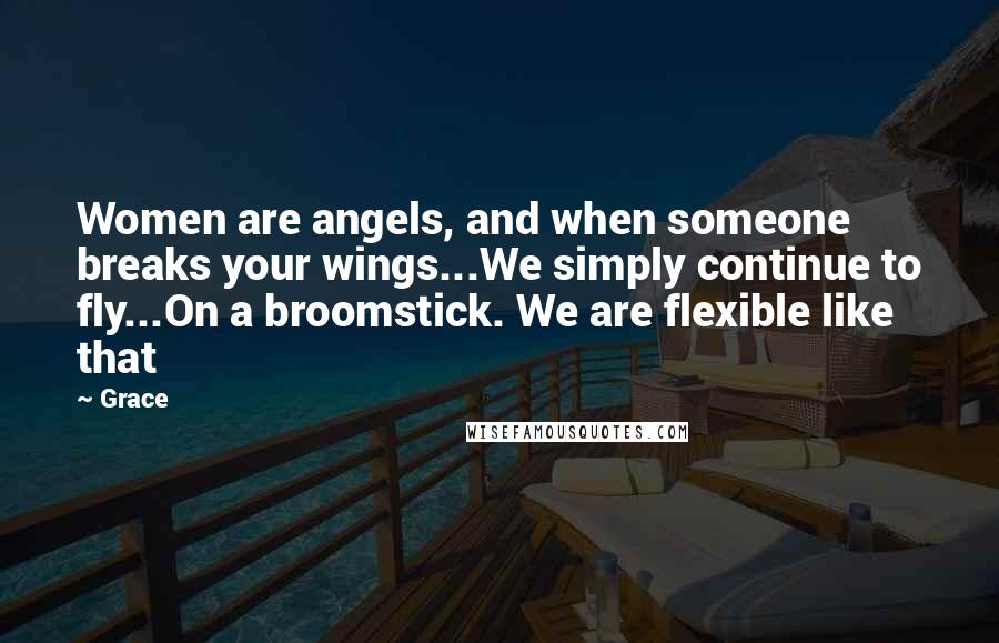 Grace Quotes: Women are angels, and when someone breaks your wings...We simply continue to fly...On a broomstick. We are flexible like that