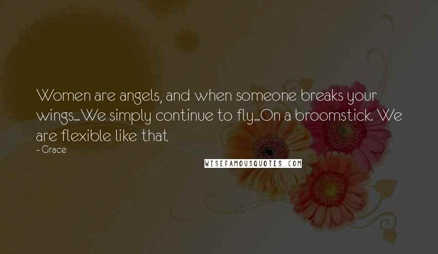 Grace Quotes: Women are angels, and when someone breaks your wings...We simply continue to fly...On a broomstick. We are flexible like that