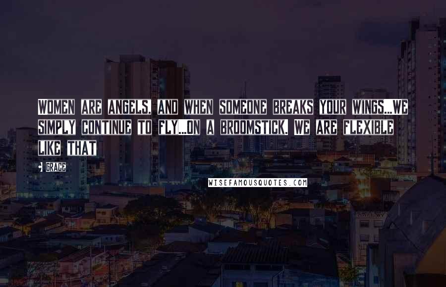Grace Quotes: Women are angels, and when someone breaks your wings...We simply continue to fly...On a broomstick. We are flexible like that