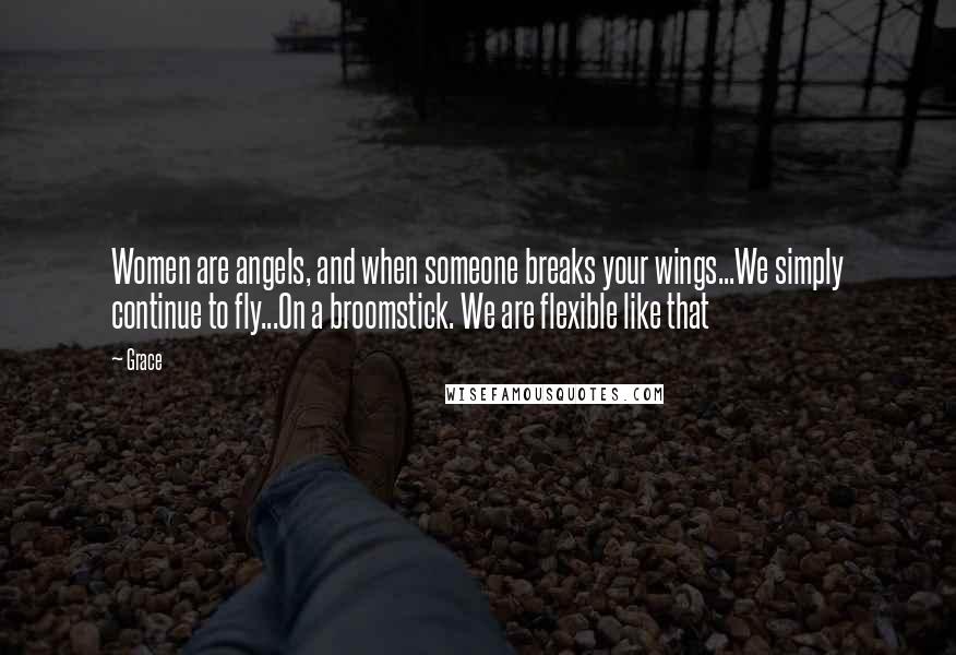 Grace Quotes: Women are angels, and when someone breaks your wings...We simply continue to fly...On a broomstick. We are flexible like that