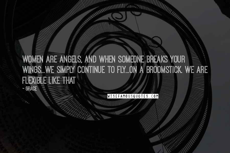 Grace Quotes: Women are angels, and when someone breaks your wings...We simply continue to fly...On a broomstick. We are flexible like that