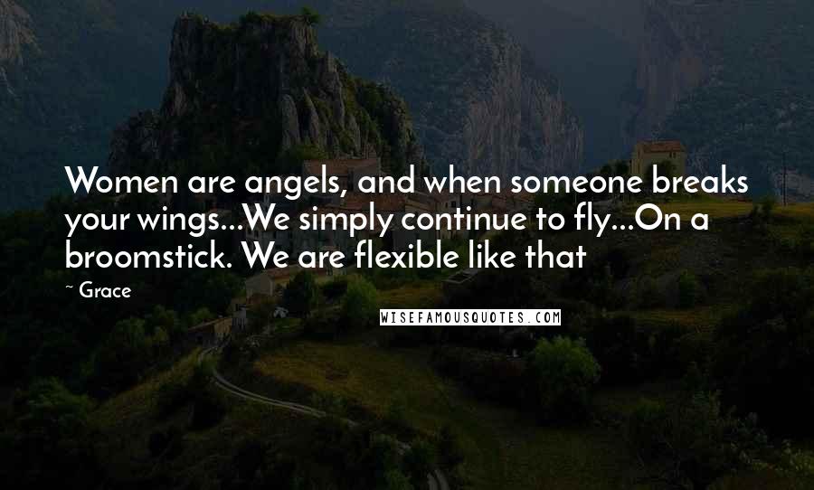 Grace Quotes: Women are angels, and when someone breaks your wings...We simply continue to fly...On a broomstick. We are flexible like that
