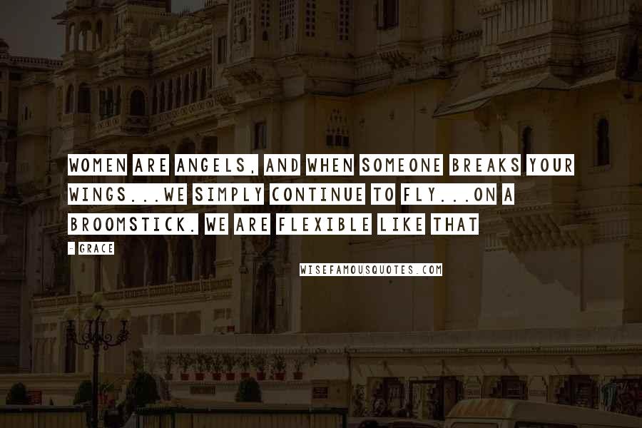 Grace Quotes: Women are angels, and when someone breaks your wings...We simply continue to fly...On a broomstick. We are flexible like that