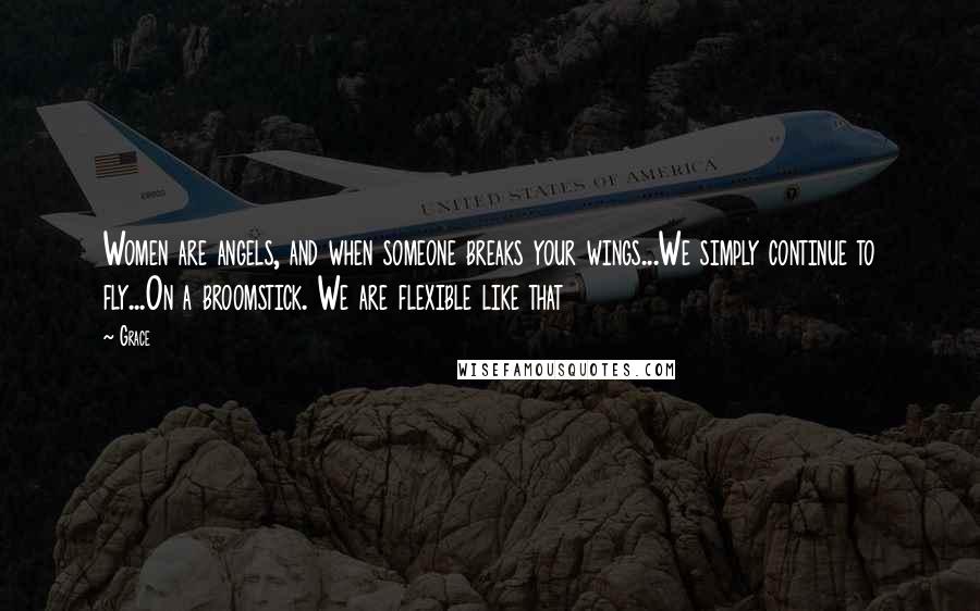 Grace Quotes: Women are angels, and when someone breaks your wings...We simply continue to fly...On a broomstick. We are flexible like that