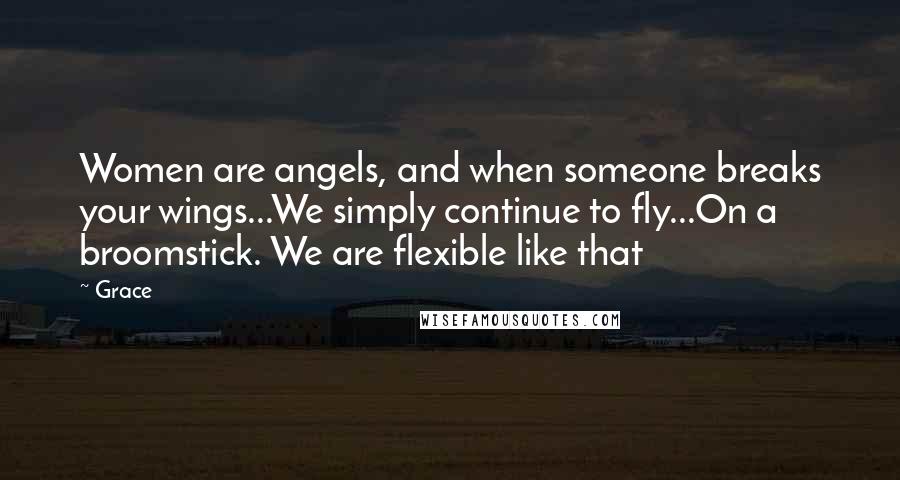 Grace Quotes: Women are angels, and when someone breaks your wings...We simply continue to fly...On a broomstick. We are flexible like that