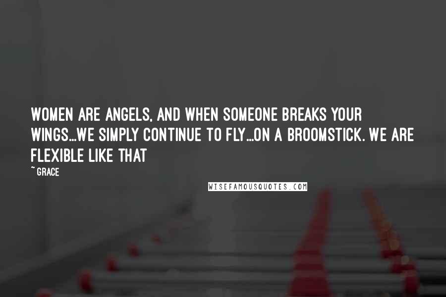 Grace Quotes: Women are angels, and when someone breaks your wings...We simply continue to fly...On a broomstick. We are flexible like that