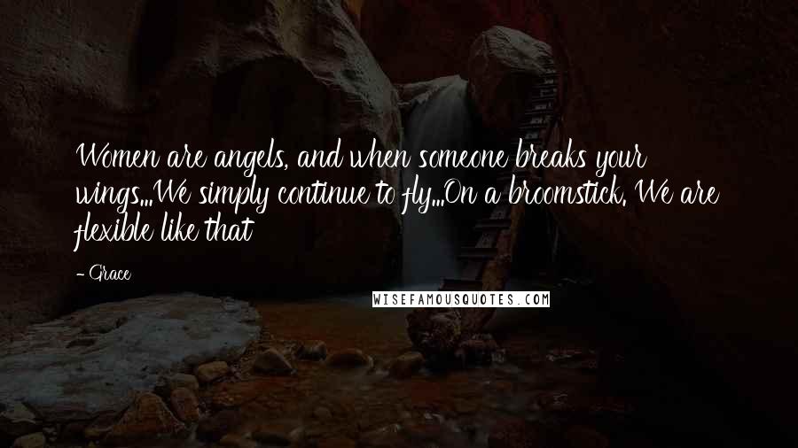 Grace Quotes: Women are angels, and when someone breaks your wings...We simply continue to fly...On a broomstick. We are flexible like that